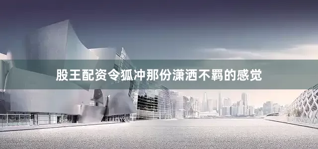 股王配资令狐冲那份潇洒不羁的感觉