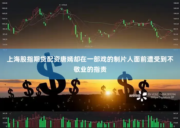 上海股指期货配资唐嫣却在一部戏的制片人面前遭受到不敬业的指责