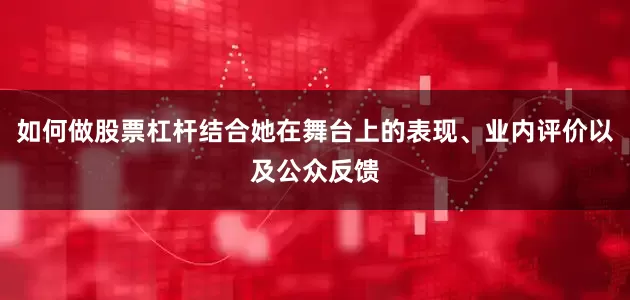 如何做股票杠杆结合她在舞台上的表现、业内评价以及公众反馈