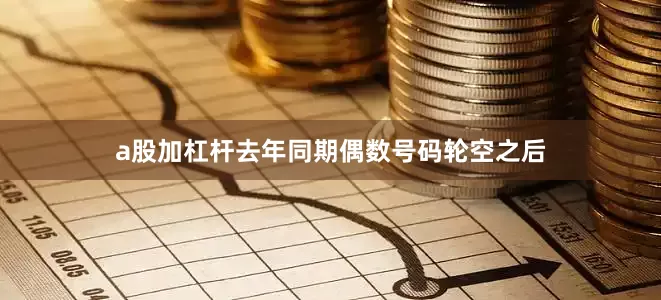 a股加杠杆去年同期偶数号码轮空之后