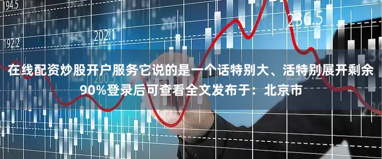 在线配资炒股开户服务它说的是一个话特别大、活特别展开剩余90%登录后可查看全文发布于：北京市