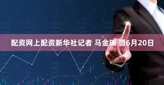 配资网上配资新华社记者 马金瑞 摄6月20日