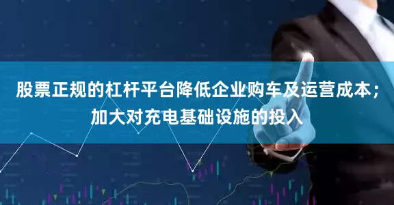 股票正规的杠杆平台降低企业购车及运营成本；加大对充电基础设施的投入