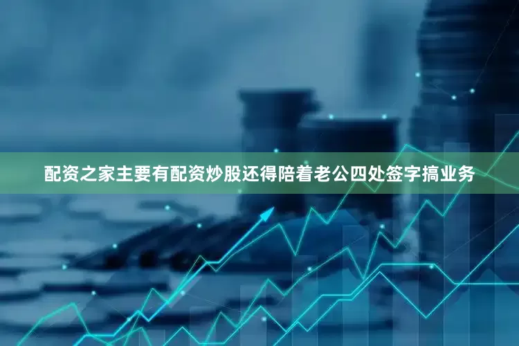 配资之家主要有配资炒股还得陪着老公四处签字搞业务