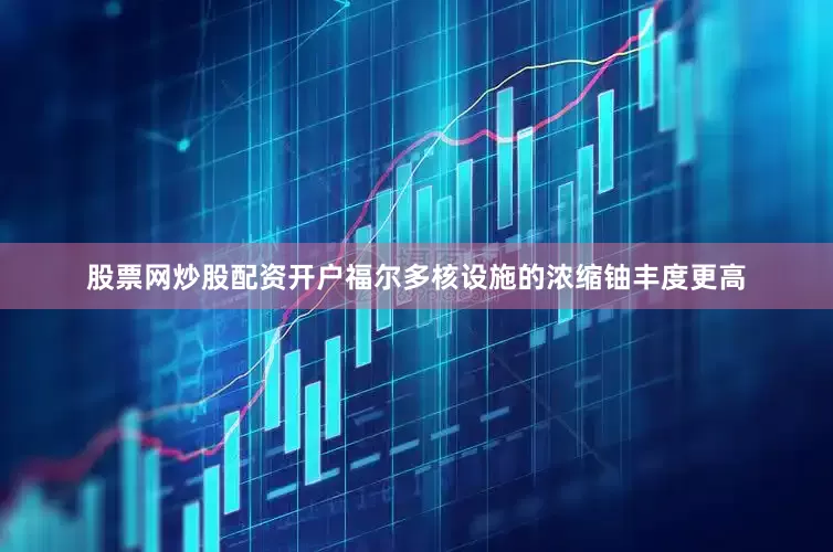 股票网炒股配资开户福尔多核设施的浓缩铀丰度更高