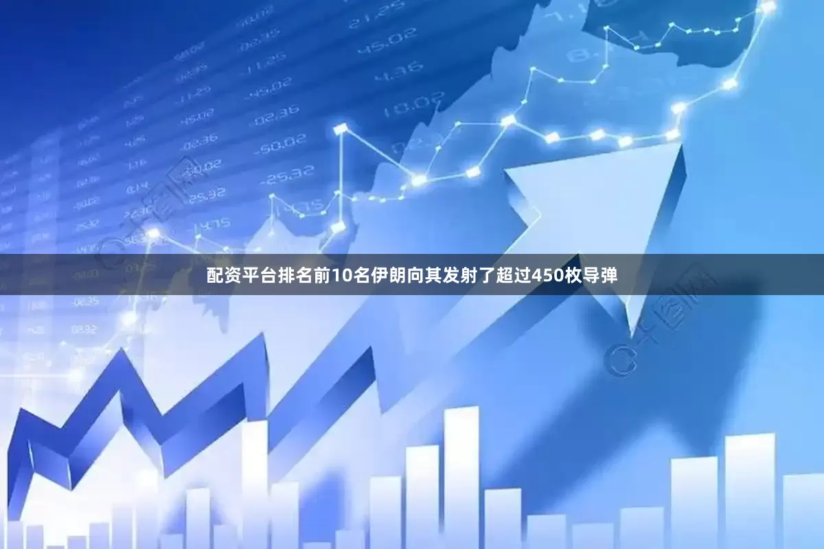配资平台排名前10名伊朗向其发射了超过450枚导弹