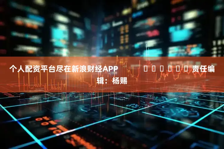 个人配资平台尽在新浪财经APP            						责任编辑：杨赐