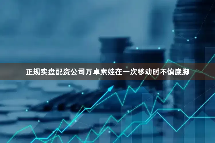 正规实盘配资公司万卓索娃在一次移动时不慎崴脚