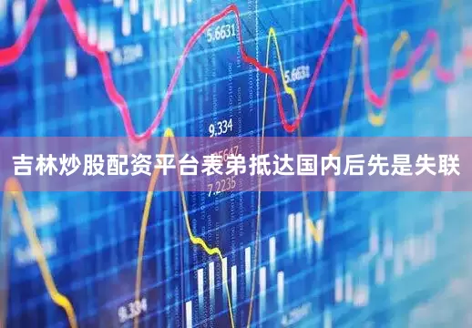 吉林炒股配资平台表弟抵达国内后先是失联