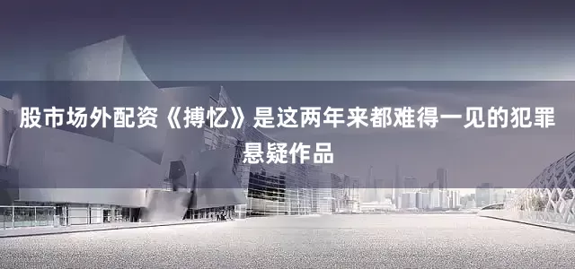 股市场外配资《搏忆》是这两年来都难得一见的犯罪悬疑作品