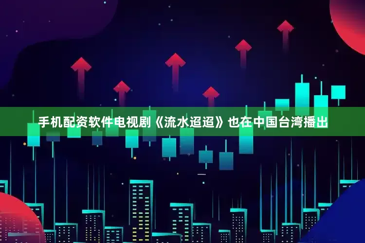 手机配资软件电视剧《流水迢迢》也在中国台湾播出