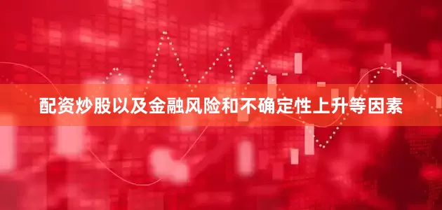 配资炒股以及金融风险和不确定性上升等因素
