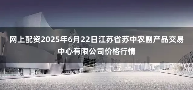 网上配资2025年6月22日江苏省苏中农副产品交易中心有限公司价格行情