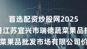 首选配资炒股网2025年6月22日江苏宜兴市瑞德蔬菜果品批发市场有限公司价格行情
