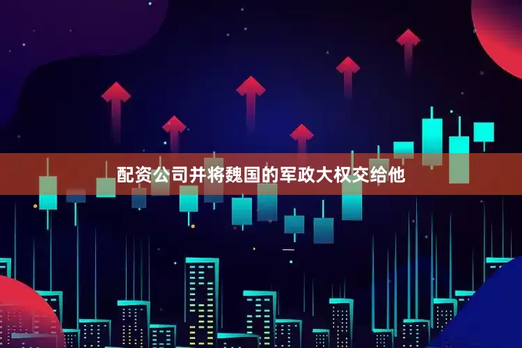 配资公司并将魏国的军政大权交给他
