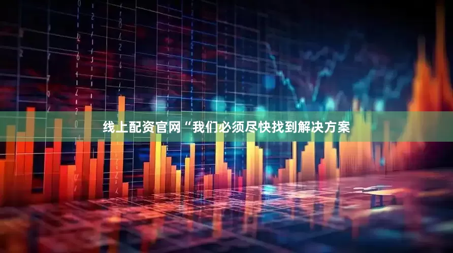 线上配资官网“我们必须尽快找到解决方案