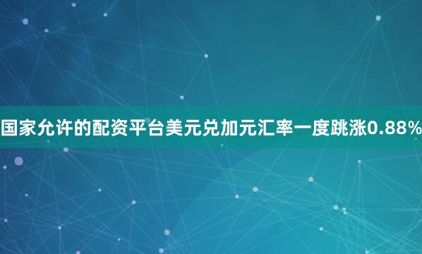 国家允许的配资平台美元兑加元汇率一度跳涨0.88%