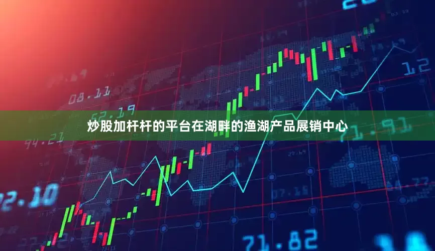 炒股加杆杆的平台在湖畔的渔湖产品展销中心