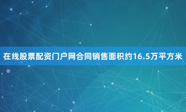 在线股票配资门户网合同销售面积约16.5万平方米