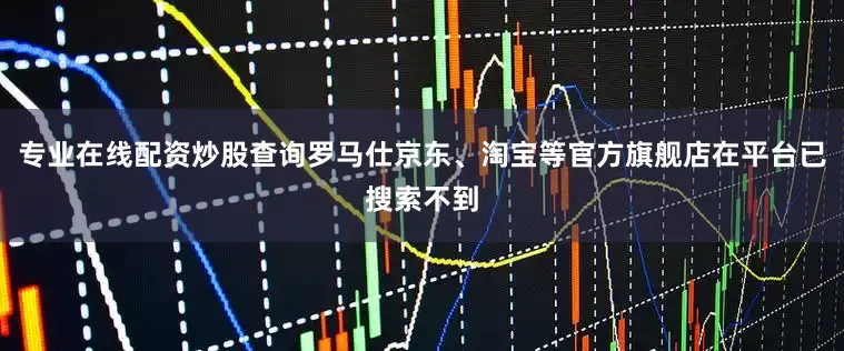 专业在线配资炒股查询罗马仕京东、淘宝等官方旗舰店在平台已搜索不到