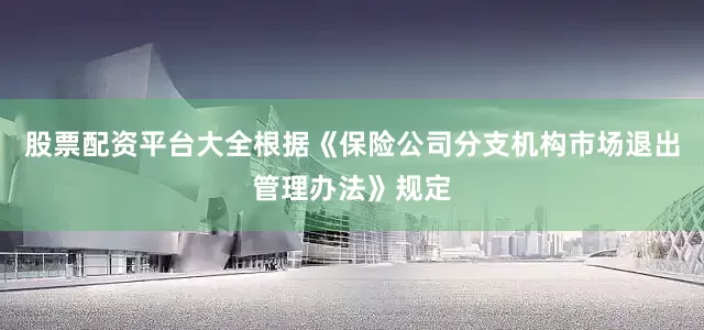 股票配资平台大全根据《保险公司分支机构市场退出管理办法》规定