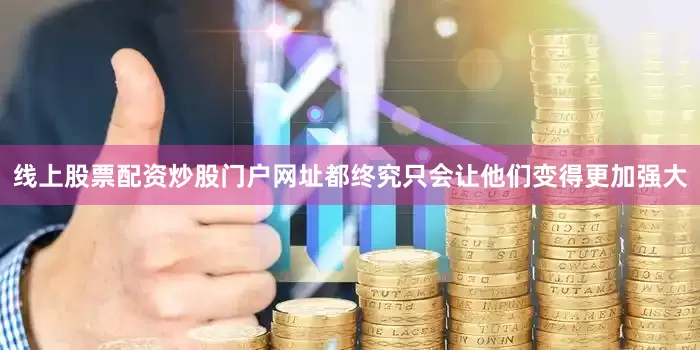 线上股票配资炒股门户网址都终究只会让他们变得更加强大