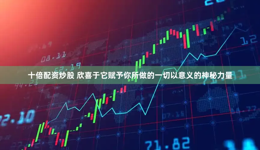 十倍配资炒股 欣喜于它赋予你所做的一切以意义的神秘力量