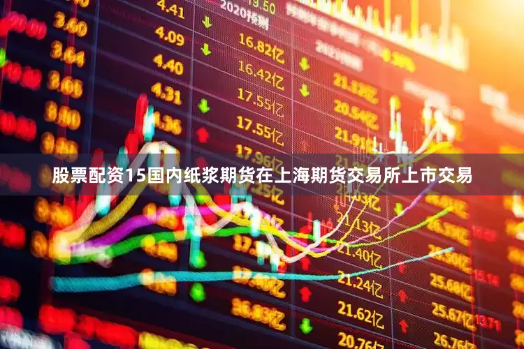 股票配资15国内纸浆期货在上海期货交易所上市交易