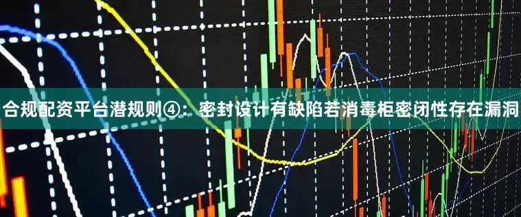 合规配资平台潜规则④：密封设计有缺陷若消毒柜密闭性存在漏洞