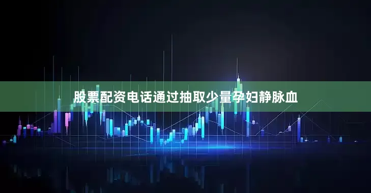 股票配资电话通过抽取少量孕妇静脉血