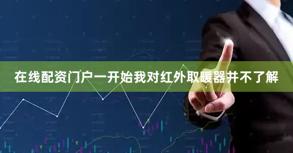 在线配资门户一开始我对红外取暖器并不了解