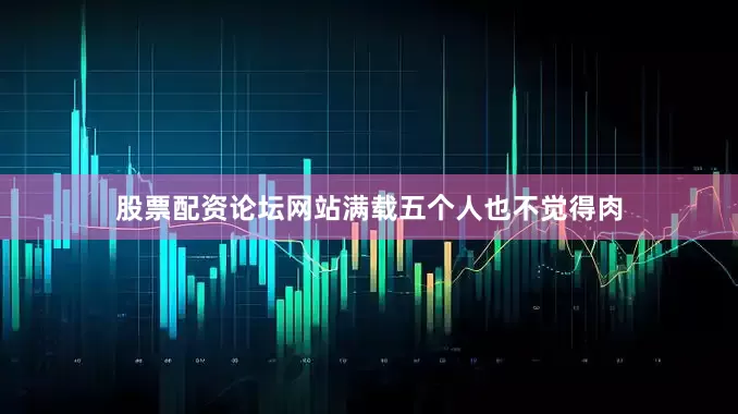股票配资论坛网站满载五个人也不觉得肉