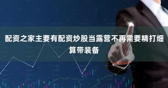 配资之家主要有配资炒股当露营不再需要精打细算带装备