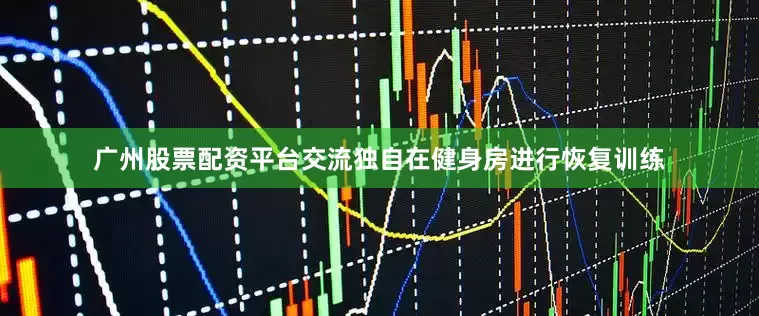 广州股票配资平台交流独自在健身房进行恢复训练