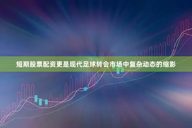 短期股票配资更是现代足球转会市场中复杂动态的缩影