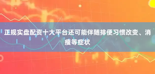 正规实盘配资十大平台还可能伴随排便习惯改变、消瘦等症状