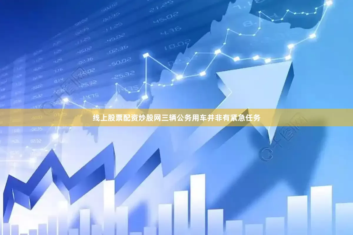 线上股票配资炒股网三辆公务用车并非有紧急任务
