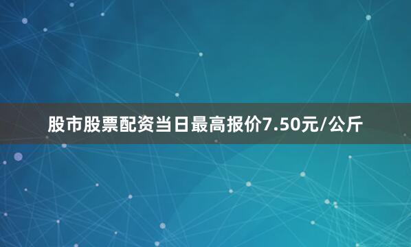 股市股票配资当日最高报价7.50元/公斤