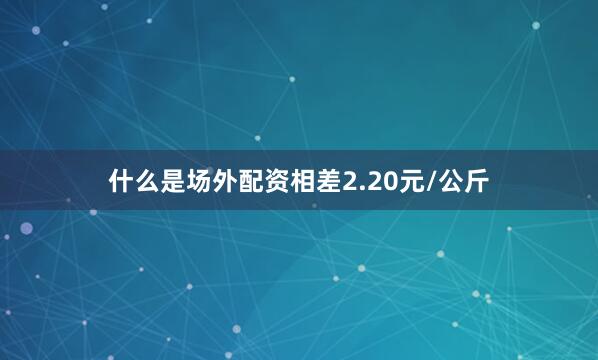 什么是场外配资相差2.20元/公斤
