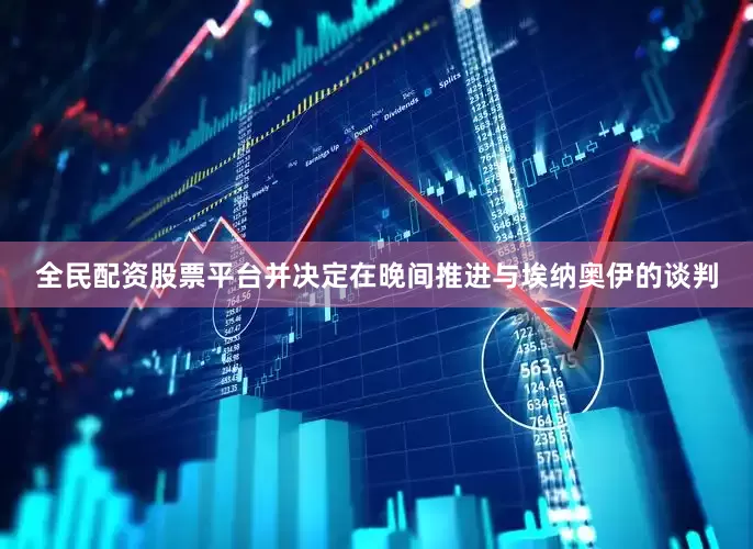 全民配资股票平台并决定在晚间推进与埃纳奥伊的谈判