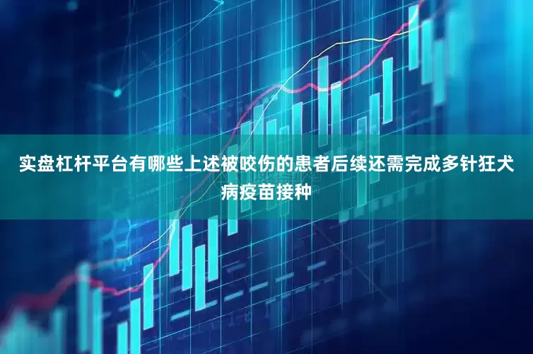 实盘杠杆平台有哪些上述被咬伤的患者后续还需完成多针狂犬病疫苗接种
