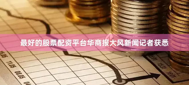 最好的股票配资平台华商报大风新闻记者获悉