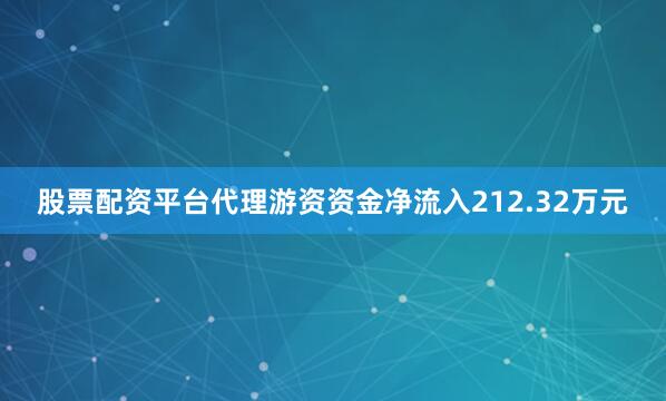 股票配资平台代理游资资金净流入212.32万元