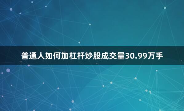 普通人如何加杠杆炒股成交量30.99万手