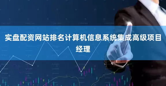 实盘配资网站排名计算机信息系统集成高级项目经理