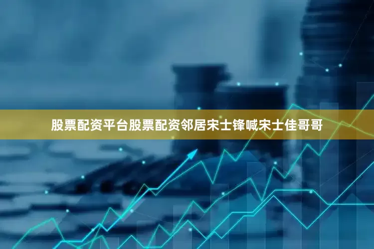股票配资平台股票配资邻居宋士锋喊宋士佳哥哥