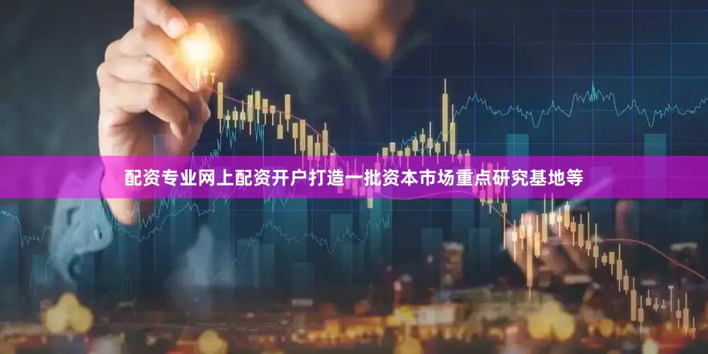 配资专业网上配资开户打造一批资本市场重点研究基地等