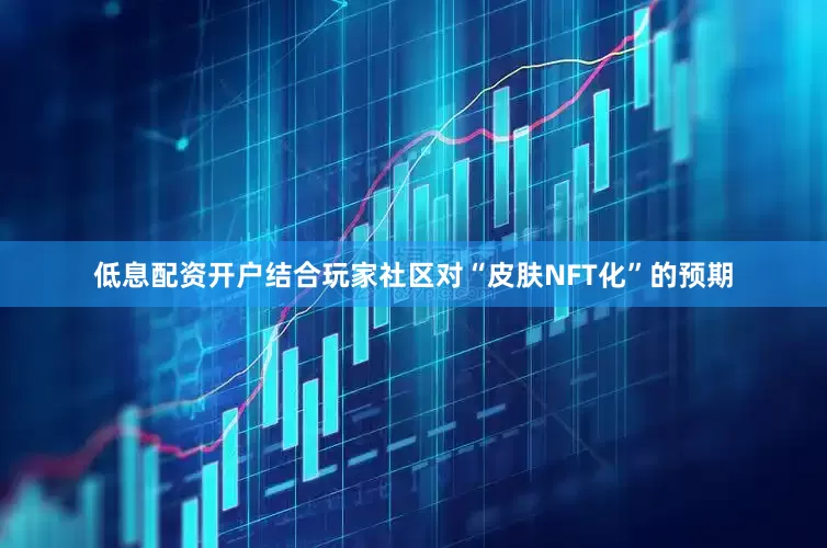 低息配资开户结合玩家社区对“皮肤NFT化”的预期