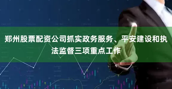 郑州股票配资公司抓实政务服务、平安建设和执法监督三项重点工作