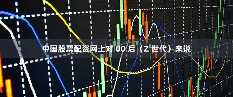 中国股票配资网上对 00 后（Z 世代）来说